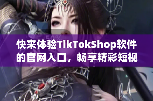 快来体验TikTokShop软件的官网入口，畅享精彩短视频创作