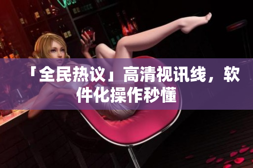 「全民热议」高清视讯线，软件化操作秒懂