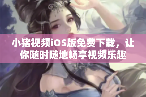 小猪视频iOS版免费下载，让你随时随地畅享视频乐趣