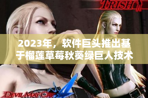 2023年，软件巨头推出基于榴莲草莓秋葵绿巨人技术的全新产品