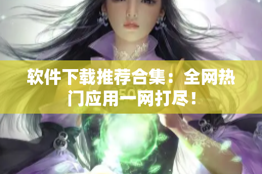 软件下载推荐合集：全网热门应用一网打尽！