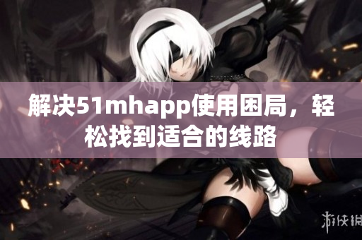 解决51mhapp使用困局，轻松找到适合的线路
