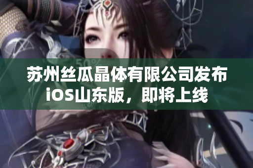 苏州丝瓜晶体有限公司发布iOS山东版，即将上线