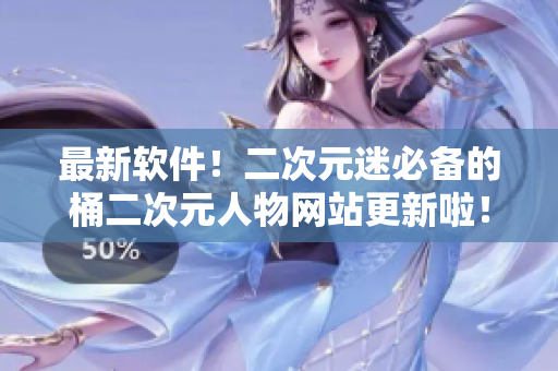 最新软件！二次元迷必备的桶二次元人物网站更新啦！