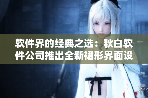 软件界的经典之选：秋白软件公司推出全新裙形界面设计