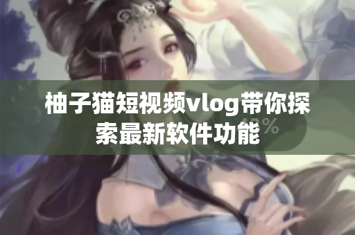 柚子猫短视频vlog带你探索最新软件功能