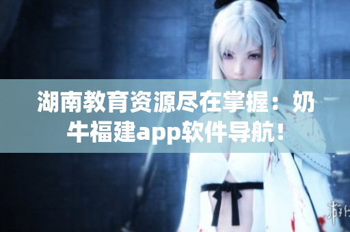 湖南教育资源尽在掌握：奶牛福建app软件导航！
