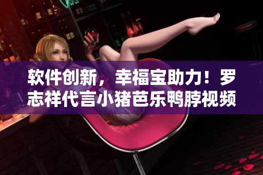 软件创新，幸福宝助力！罗志祥代言小猪芭乐鸭脖视频