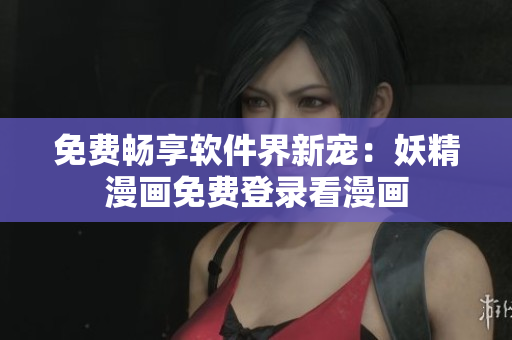 免费畅享软件界新宠：妖精漫画免费登录看漫画