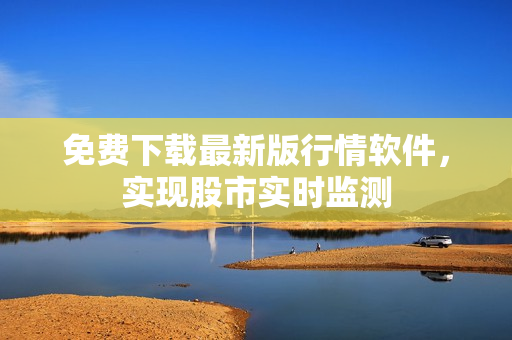 免费下载最新版行情软件，实现股市实时监测