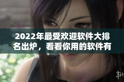 2022年最受欢迎软件大排名出炉，看看你用的软件有没有上榜！