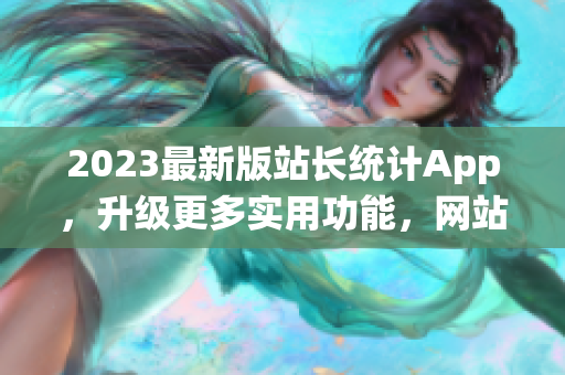 2023最新版站长统计App，升级更多实用功能，网站分析更从容