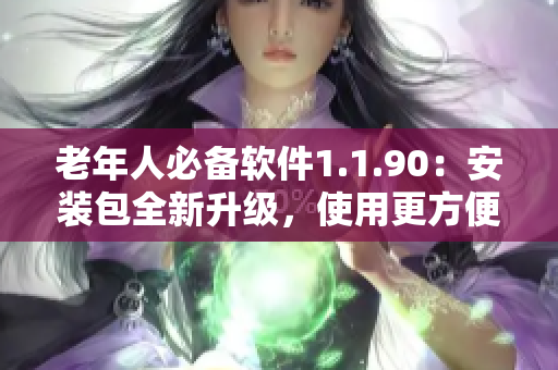 老年人必备软件1.1.90：安装包全新升级，使用更方便