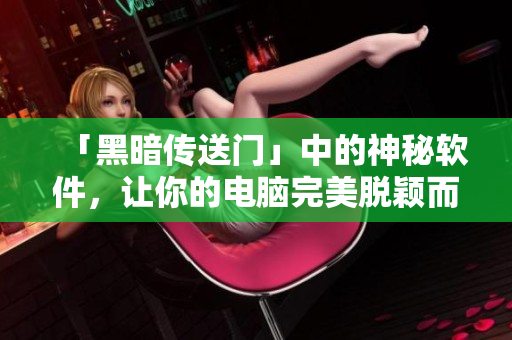 「黑暗传送门」中的神秘软件，让你的电脑完美脱颖而出！