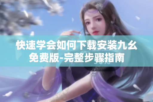 快速学会如何下载安装九幺免费版-完整步骤指南