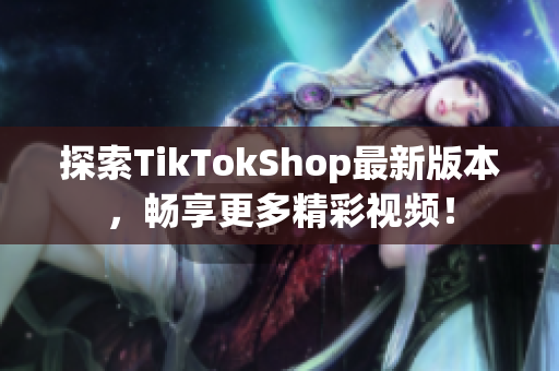 探索TikTokShop最新版本，畅享更多精彩视频！