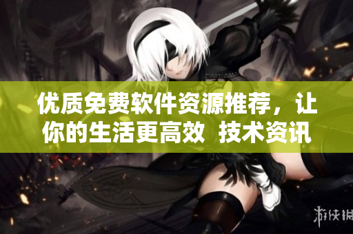 优质免费软件资源推荐，让你的生活更高效  技术资讯