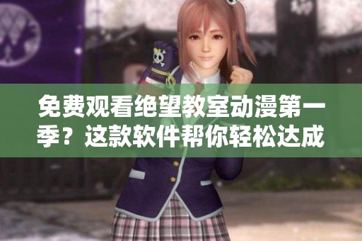 免费观看绝望教室动漫第一季？这款软件帮你轻松达成！
