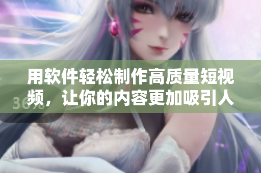 用软件轻松制作高质量短视频，让你的内容更加吸引人