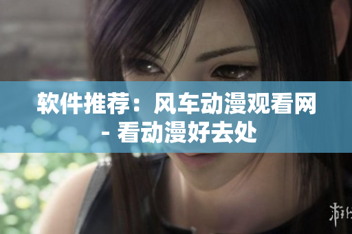软件推荐：风车动漫观看网 - 看动漫好去处