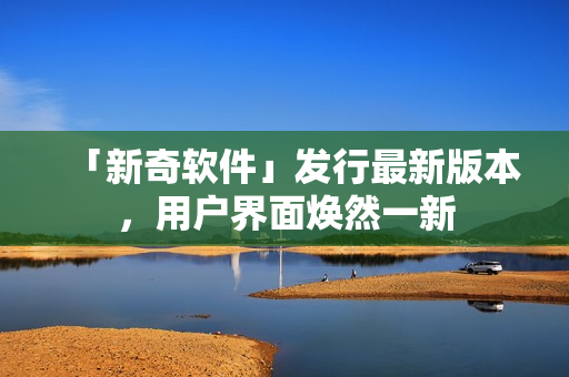 「新奇软件」发行最新版本，用户界面焕然一新