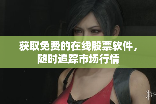 获取免费的在线股票软件，随时追踪市场行情