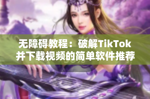 无障碍教程：破解TikTok并下载视频的简单软件推荐