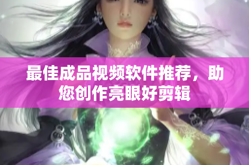 最佳成品视频软件推荐，助您创作亮眼好剪辑
