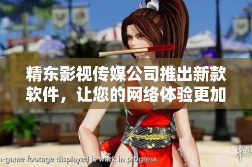 精东影视传媒公司推出新款软件，让您的网络体验更加精致