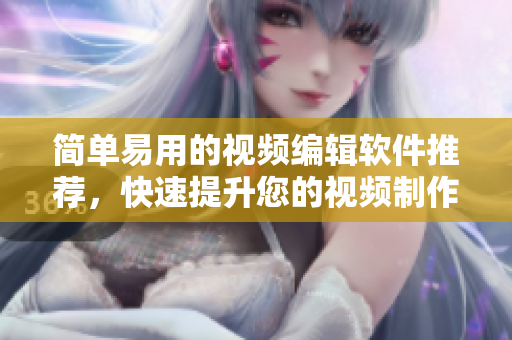简单易用的视频编辑软件推荐，快速提升您的视频制作能力