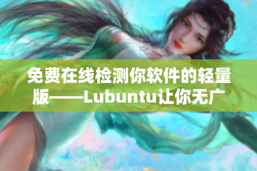 免费在线检测你软件的轻量版——Lubuntu让你无广告愁