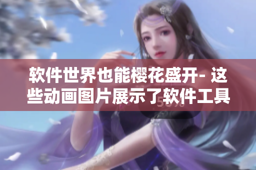 软件世界也能樱花盛开- 这些动画图片展示了软件工具的美妙之处