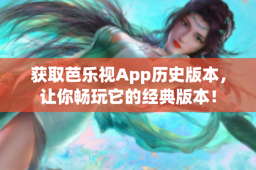 获取芭乐视App历史版本，让你畅玩它的经典版本！