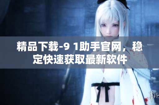 精品下载-9 1助手官网，稳定快速获取最新软件