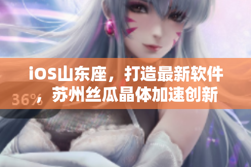 iOS山东座，打造最新软件，苏州丝瓜晶体加速创新