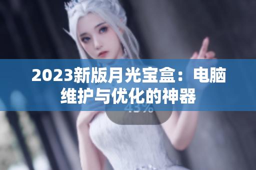 2023新版月光宝盒：电脑维护与优化的神器