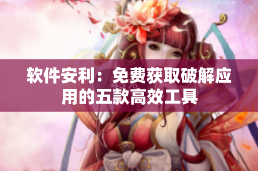 软件安利：免费获取破解应用的五款高效工具