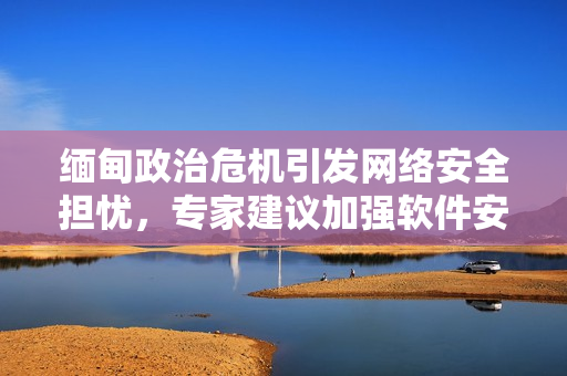 缅甸政治危机引发网络安全担忧，专家建议加强软件安全