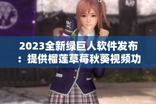 2023全新绿巨人软件发布：提供榴莲草莓秋葵视频功能
