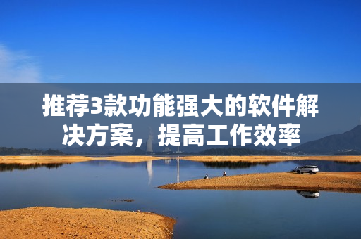 推荐3款功能强大的软件解决方案，提高工作效率