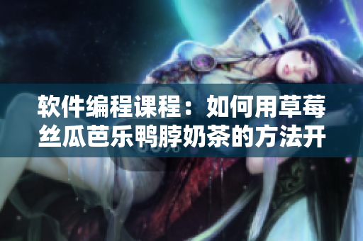 软件编程课程：如何用草莓丝瓜芭乐鸭脖奶茶的方法开发软件？
