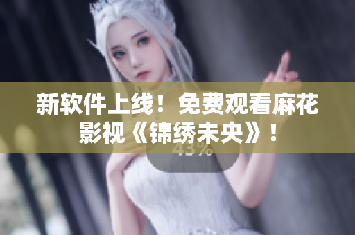 新软件上线！免费观看麻花影视《锦绣未央》！