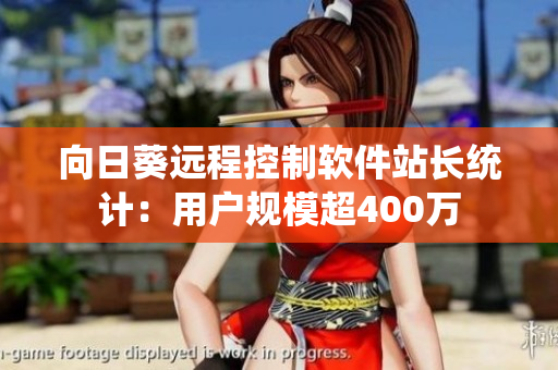 向日葵远程控制软件站长统计：用户规模超400万