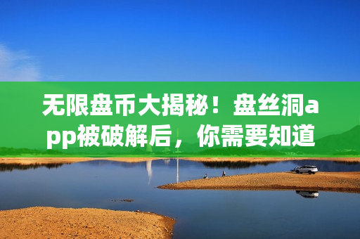 无限盘币大揭秘！盘丝洞app被破解后，你需要知道的一切