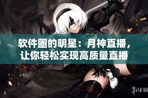 软件圈的明星：月神直播，让你轻松实现高质量直播