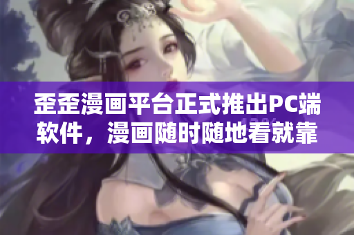 歪歪漫画平台正式推出PC端软件，漫画随时随地看就靠它了！