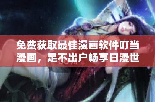 免费获取最佳漫画软件叮当漫画，足不出户畅享日漫世界