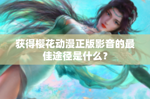 获得樱花动漫正版影音的最佳途径是什么？