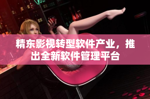 精东影视转型软件产业，推出全新软件管理平台