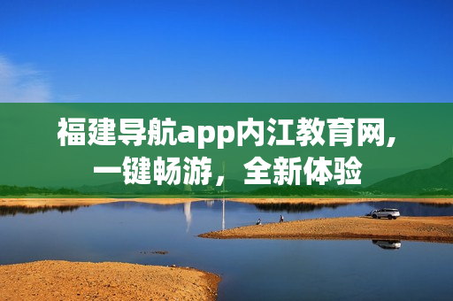 福建导航app内江教育网,一键畅游，全新体验